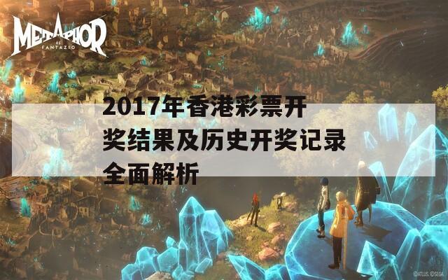 2017年香港彩票开奖结果及历史开奖记录全面解析