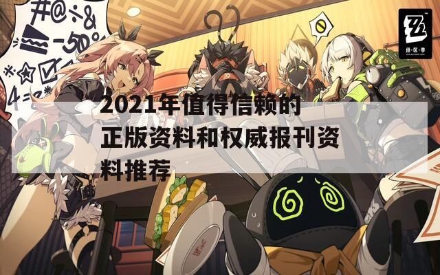 2021年值得信赖的正版资料和权威报刊资料推荐