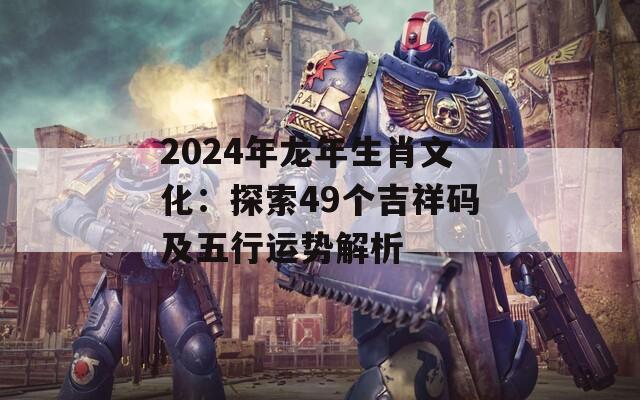 2024年龙年生肖文化：探索49个吉祥码及五行运势解析