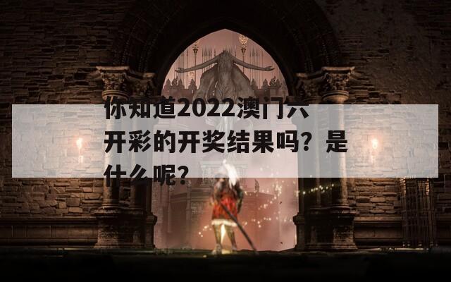 你知道2022澳门六开彩的开奖结果吗？是什么呢？