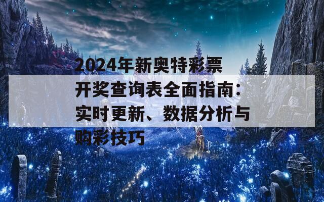 2024年新奥特彩票开奖查询表全面指南：实时更新、数据分析与购彩技巧