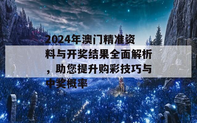 2024年澳门精准资料与开奖结果全面解析，助您提升购彩技巧与中奖概率