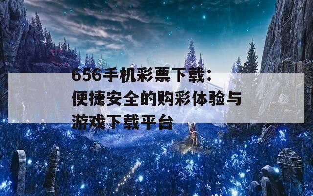 656手机彩票下载：便捷安全的购彩体验与游戏下载平台