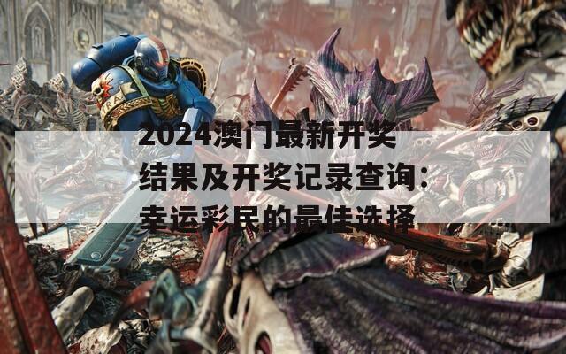 2024澳门最新开奖结果及开奖记录查询：幸运彩民的最佳选择