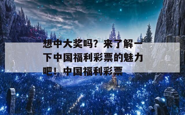 想中大奖吗？来了解一下中国福利彩票的魅力吧！中国福利彩票