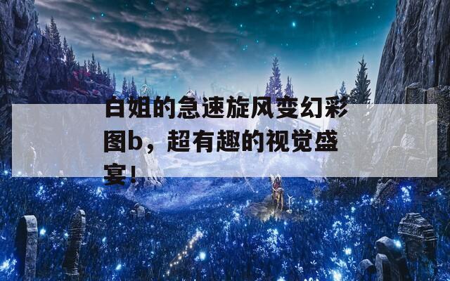 白姐的急速旋风变幻彩图b，超有趣的视觉盛宴！