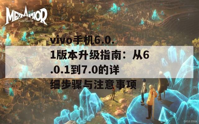 vivo手机6.0.1版本升级指南：从6.0.1到7.0的详细步骤与注意事项