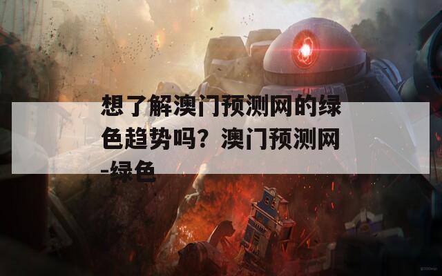 想了解澳门预测网的绿色趋势吗？澳门预测网-绿色