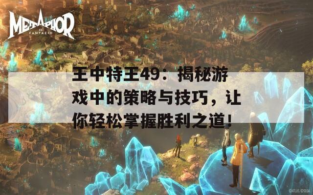 王中特王49：揭秘游戏中的策略与技巧，让你轻松掌握胜利之道！