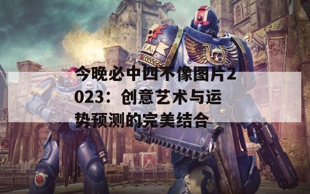 今晚必中四不像图片2023：创意艺术与运势预测的完美结合