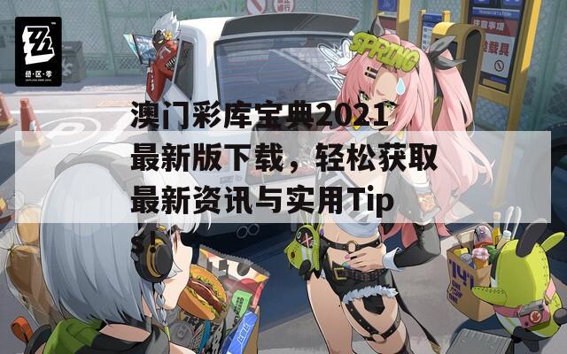 澳门彩库宝典2021最新版下载，轻松获取最新资讯与实用Tips！