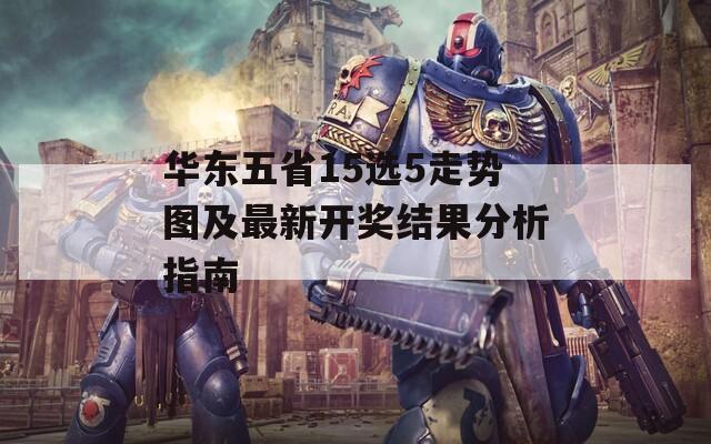 华东五省15选5走势图及最新开奖结果分析指南