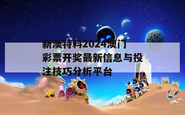 新澳特料2024澳门彩票开奖最新信息与投注技巧分析平台