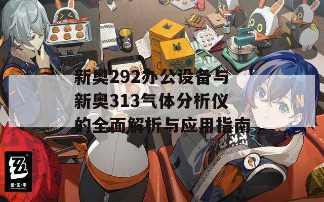 新奥292办公设备与新奥313气体分析仪的全面解析与应用指南