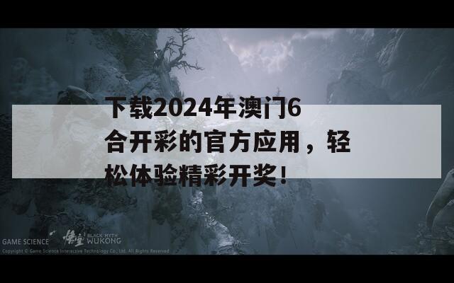 下载2024年澳门6合开彩的官方应用，轻松体验精彩开奖！