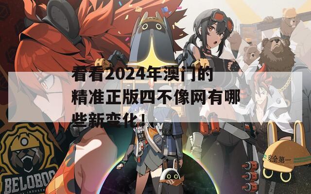 看看2024年澳门的精准正版四不像网有哪些新变化！