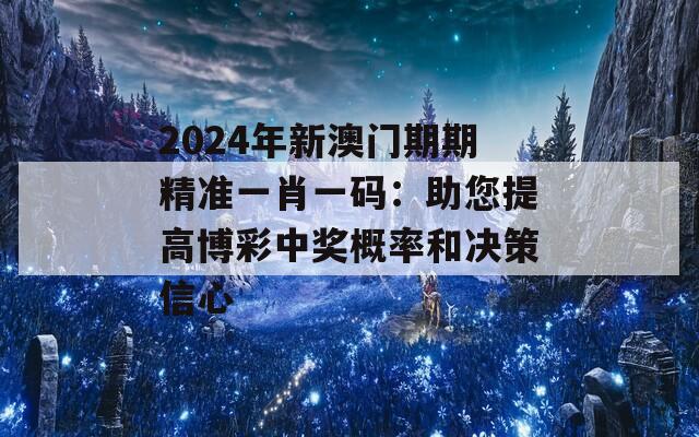 2024年新澳门期期精准一肖一码：助您提高博彩中奖概率和决策信心