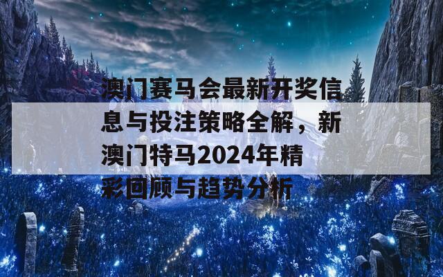 澳门赛马会最新开奖信息与投注策略全解，新澳门特马2024年精彩回顾与趋势分析