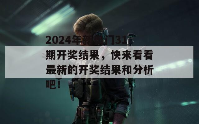 2024年新奥门31期开奖结果，快来看看最新的开奖结果和分析吧！