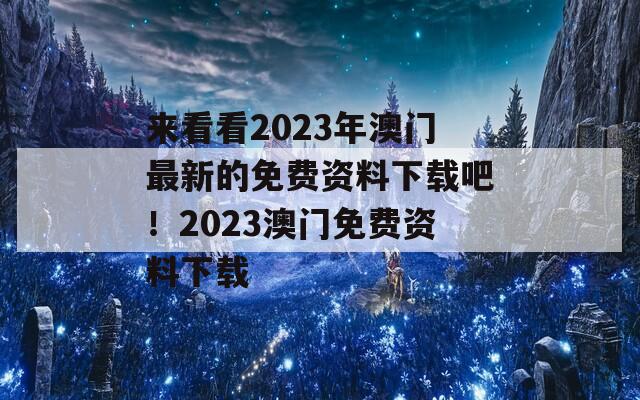 来看看2023年澳门最新的免费资料下载吧！2023澳门免费资料下载