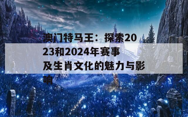 澳门特马王：探索2023和2024年赛事及生肖文化的魅力与影响