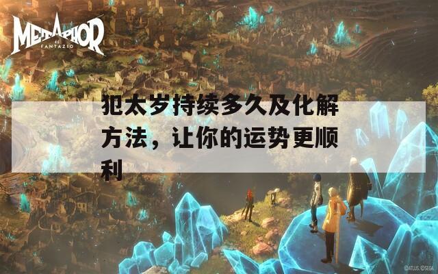 犯太岁持续多久及化解方法，让你的运势更顺利