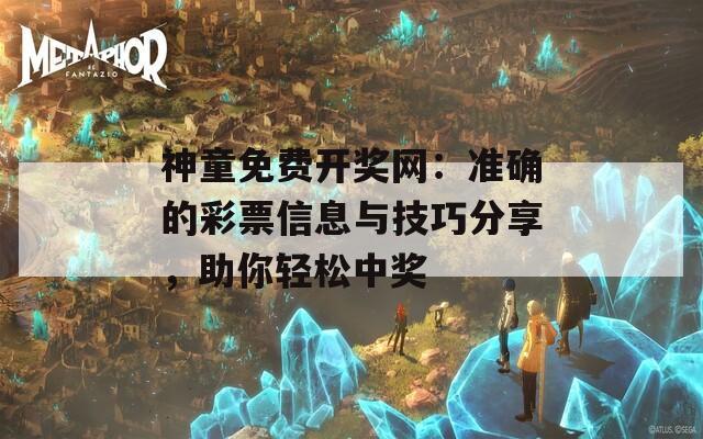 神童免费开奖网：准确的彩票信息与技巧分享，助你轻松中奖