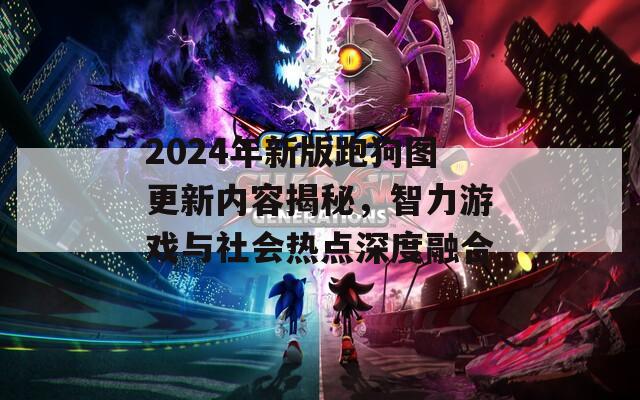 2024年新版跑狗图更新内容揭秘，智力游戏与社会热点深度融合