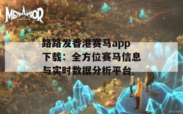 路路发香港赛马app下载：全方位赛马信息与实时数据分析平台