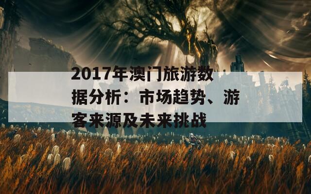 2017年澳门旅游数据分析：市场趋势、游客来源及未来挑战