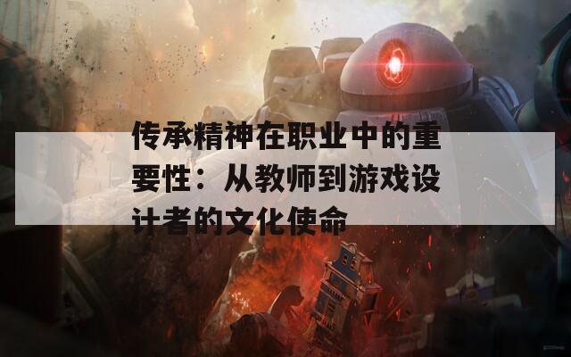 传承精神在职业中的重要性：从教师到游戏设计者的文化使命