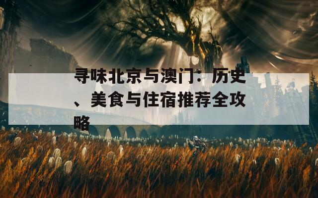寻味北京与澳门：历史、美食与住宿推荐全攻略
