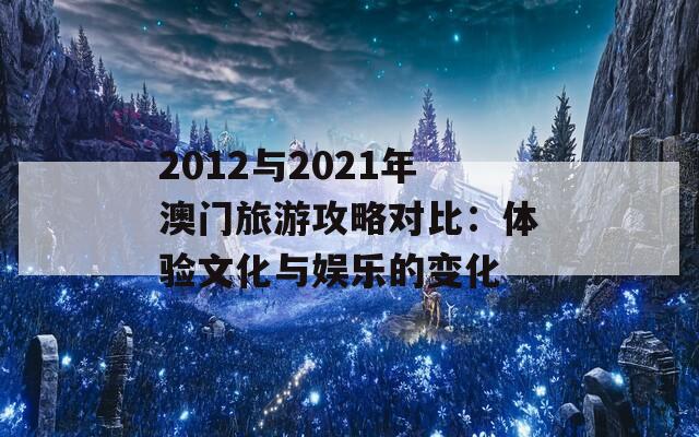 2012与2021年澳门旅游攻略对比：体验文化与娱乐的变化