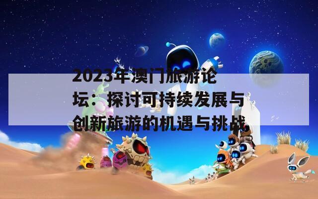 2023年澳门旅游论坛：探讨可持续发展与创新旅游的机遇与挑战