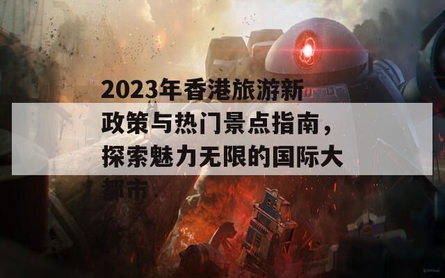 2023年香港旅游新政策与热门景点指南，探索魅力无限的国际大都市