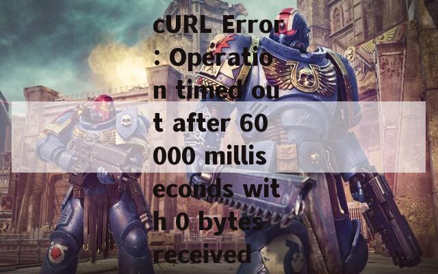 cURL Error: Operation timed out after 60000 milliseconds with 0 bytes received