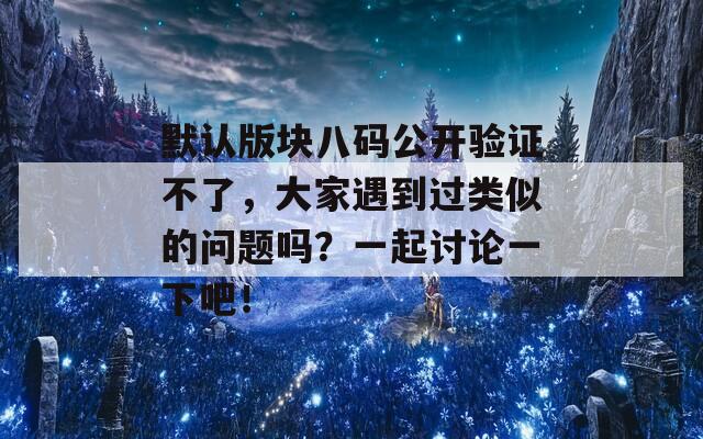 默认版块八码公开验证不了，大家遇到过类似的问题吗？一起讨论一下吧！