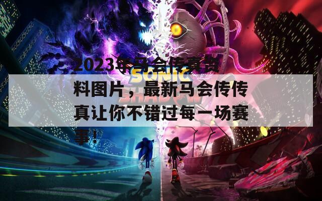 2023年马会传真资料图片，最新马会传传真让你不错过每一场赛事！