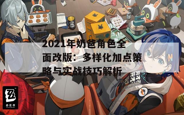 2021年奶爸角色全面改版：多样化加点策略与实战技巧解析