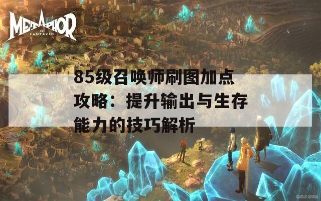 85级召唤师刷图加点攻略：提升输出与生存能力的技巧解析