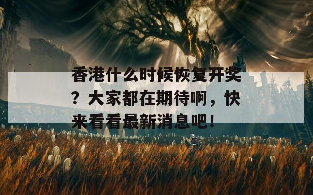 香港什么时候恢复开奖？大家都在期待啊，快来看看最新消息吧！