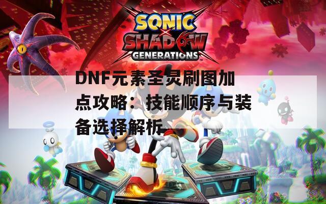 DNF元素圣灵刷图加点攻略：技能顺序与装备选择解析