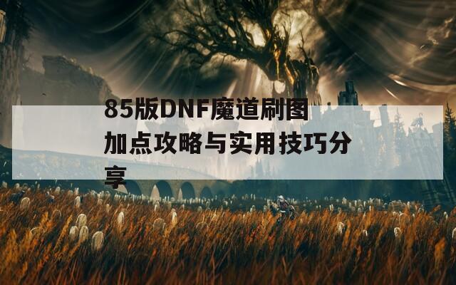 85版DNF魔道刷图加点攻略与实用技巧分享