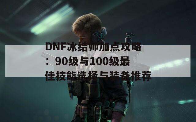 DNF冰结师加点攻略：90级与100级最佳技能选择与装备推荐