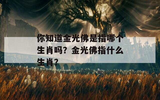 你知道金光佛是指哪个生肖吗？金光佛指什么生肖？