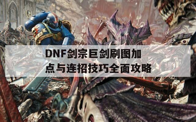 DNF剑宗巨剑刷图加点与连招技巧全面攻略