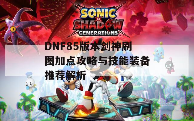 DNF85版本剑神刷图加点攻略与技能装备推荐解析