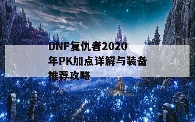 DNF复仇者2020年PK加点详解与装备推荐攻略