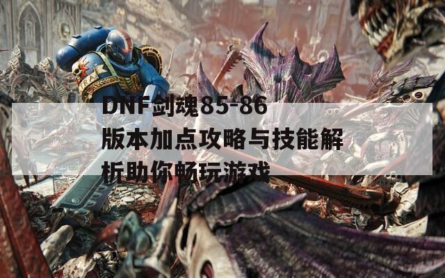 DNF剑魂85-86版本加点攻略与技能解析助你畅玩游戏