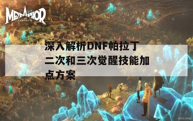 深入解析DNF帕拉丁二次和三次觉醒技能加点方案